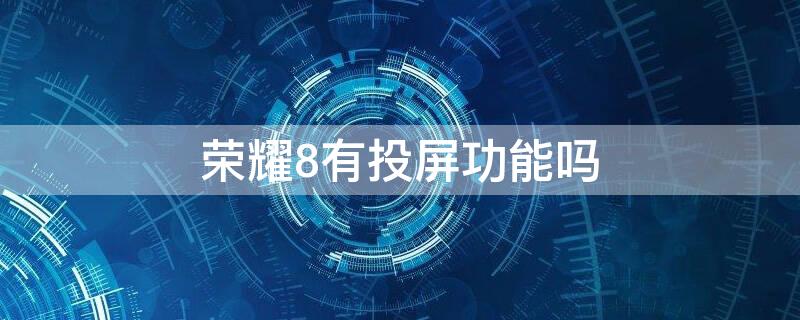 荣耀8有投屏功能吗 荣耀8支持有线投屏吗