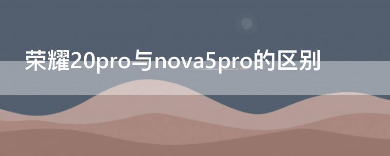 荣耀20pro与nova5pro的区别（华为nova5pro和荣耀20pro）