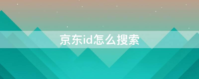 京东id怎么搜索（京东怎么搜ID）