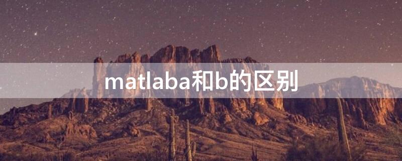 matlaba和b的区别 Matlab a和b的区别