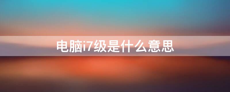 电脑i7级是什么意思（电脑的i7什么意思）