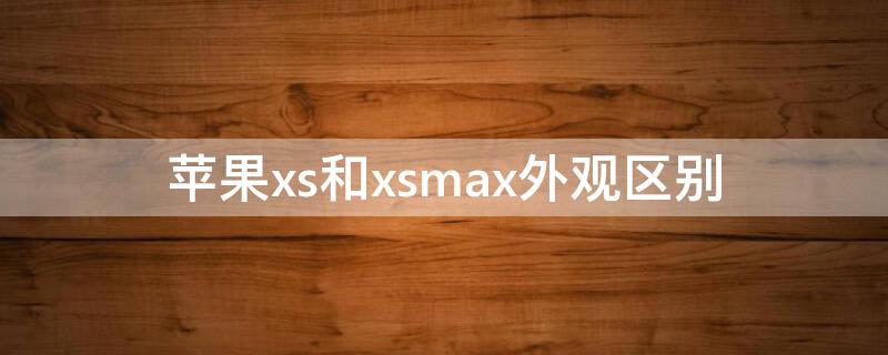 iPhonexs和xsmax外观区别 iphonex和xsmax外观有什么区别