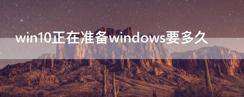 win10正在准备windows要多久（win10正在准备windows请不要关机 卡住不动）