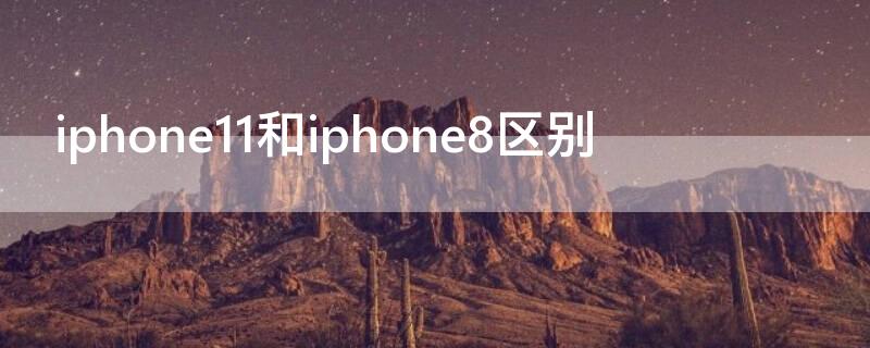 iPhone11和iPhone8区别 iphone11和8的区别