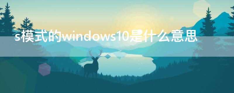 s模式的windows10是什么意思（windows10）