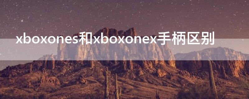 xboxones和xboxonex手柄区别 xboxone与xboxones手柄区别