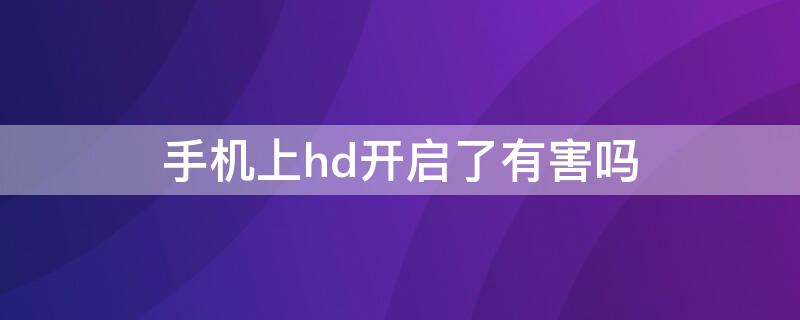 手机上hd开启了有害吗（手机开启hd有什么影响）