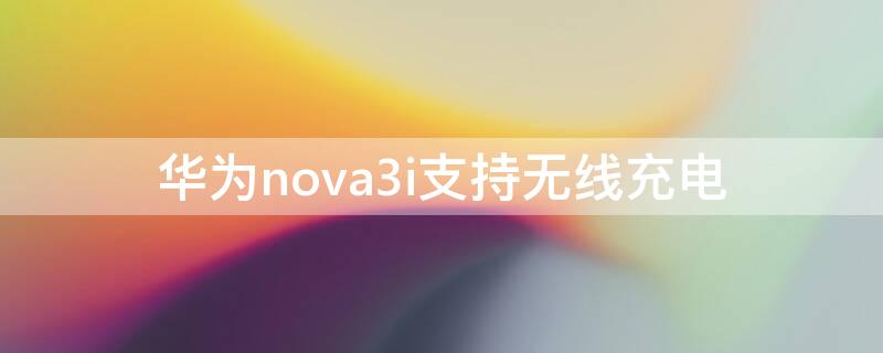 华为nova3i支持无线充电（华为nova3i 无线充电）