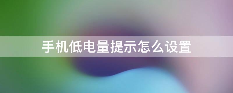 手机低电量提示怎么设置 手机怎么设置电量过低时的提示