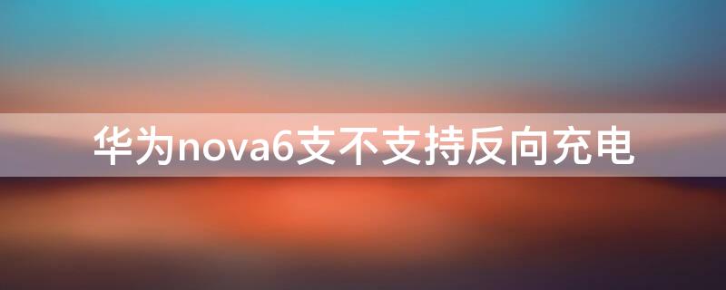 华为nova6支不支持反向充电（华为nova6支持无线反向充电吗）