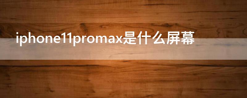 iPhone11promax是什么屏幕 iphone11promax是什么屏幕材质