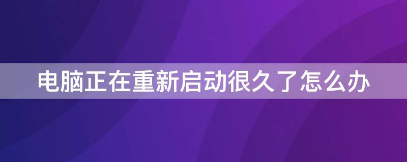 电脑正在重新启动很久了怎么办 电脑重新启动太久怎么办