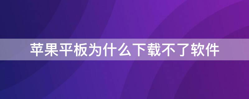 iPhone平板为什么下载不了软件（苹果平板为什么下载不了软件）