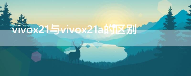 vivox21与vivox21a的区别 vivox21和vivox21a的区别