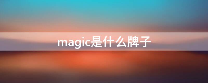 magic是什么牌子 magic是什么牌子手机