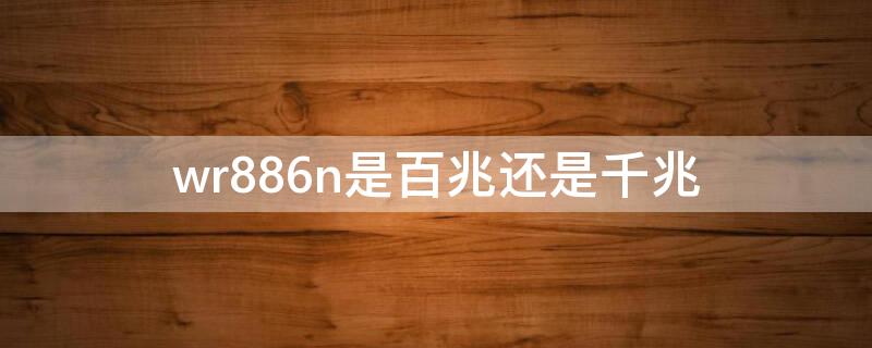 wr886n是百兆还是千兆（wr886n千兆）