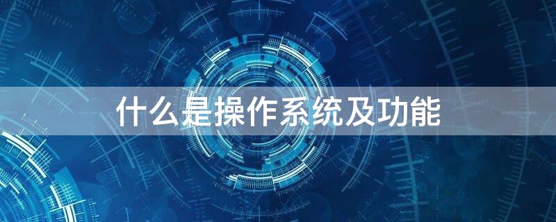 什么是操作系统及功能 什么是操作系统及功能是什么