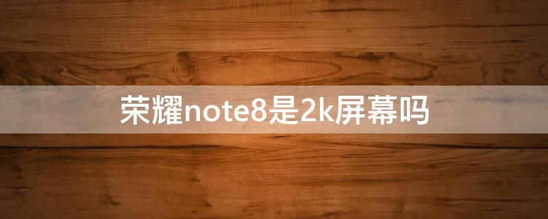 荣耀note8是2k屏幕吗（三星note8屏幕是2k屏吗）