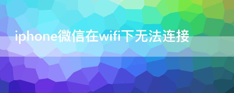 iPhone微信在wifi下无法连接 iphone微信用wifi连不上