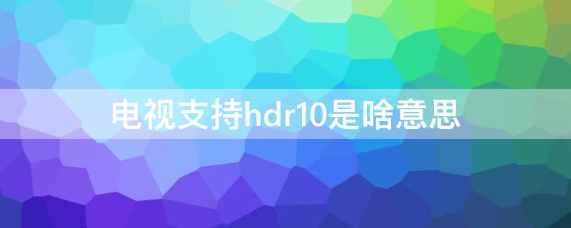 电视支持hdr10是啥意思 电视hdr10和hdr10+