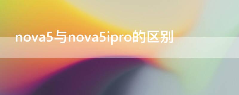 nova5与nova5ipro的区别（nova5pro和nova5ipro有什么区别）