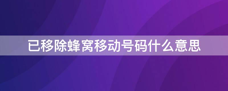 已移除蜂窝移动号码什么意思（已移除蜂窝移动号码怎么回事）