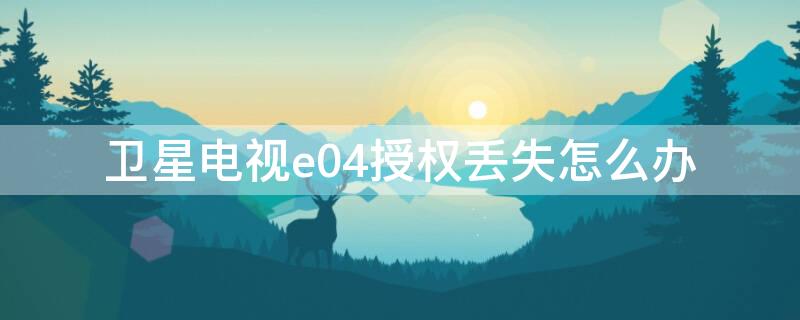 卫星电视e04授权丢失怎么办（电视机e04授权丢失）