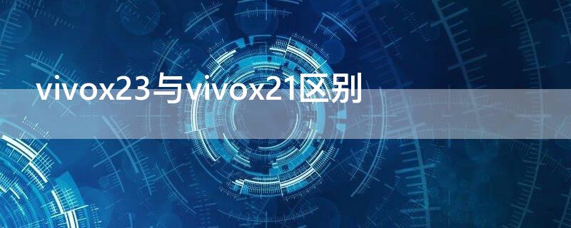 vivox23与vivox21区别（vivox23与x21有什么区别）
