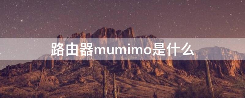 路由器mumimo是什么（路由器mumimo有什么用）
