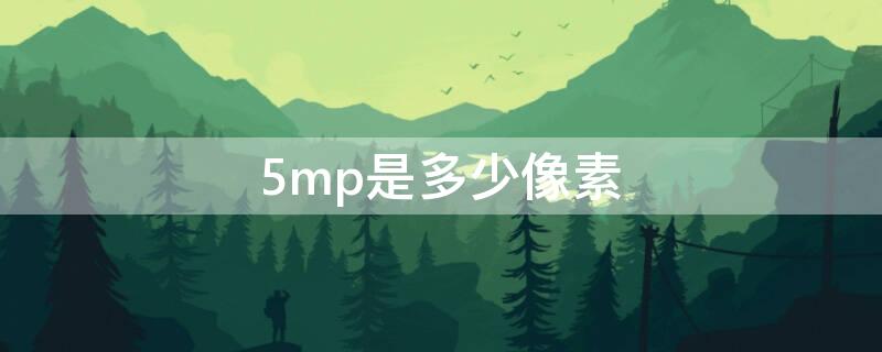 5mp是多少像素 5mp是多少像素和1080P