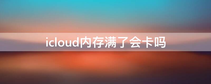 icloud内存满了会卡吗（icloud储存空间满了会卡吗）