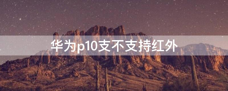 华为p10支不支持红外（华为p10支不支持红外线）