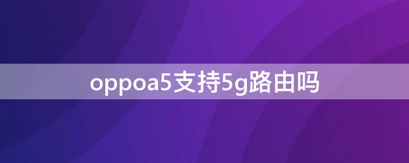 oppoa5支持5g路由吗 oppoa55支持5g网络吗