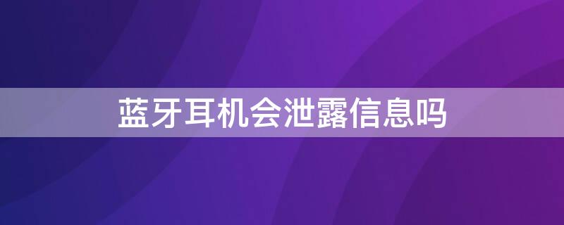 蓝牙耳机会泄露信息吗 蓝牙耳机会泄露隐私吗