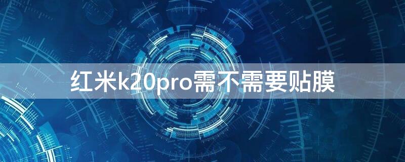 红米k20pro需不需要贴膜（红米k20pro需要贴膜吗）