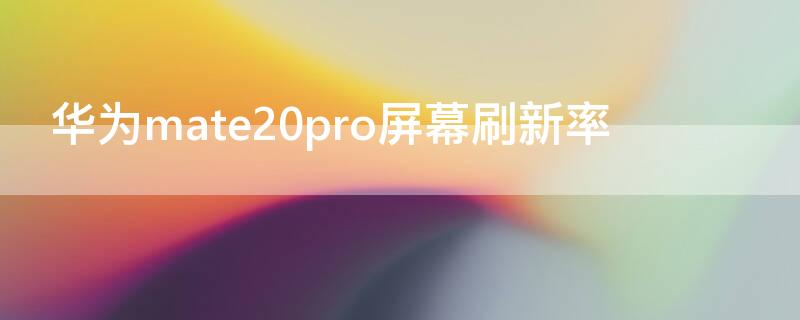 华为mate20pro屏幕刷新率（华为mate20pro屏幕刷新率怎么调）