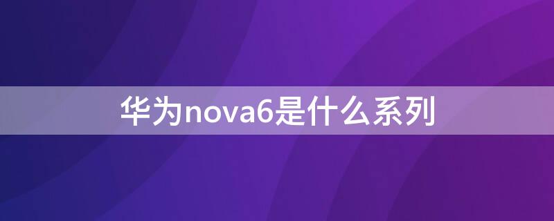 华为nova6是什么系列（华为nova6系列）