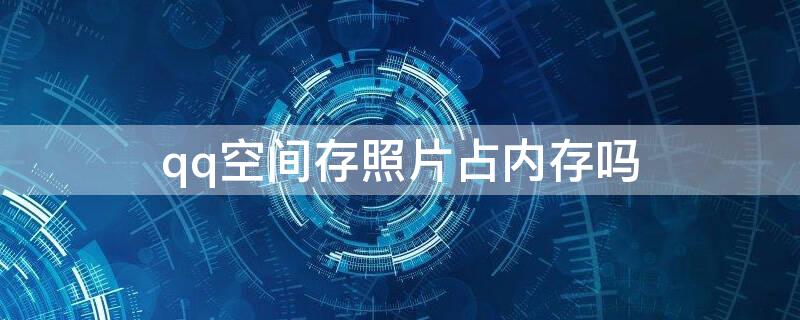 qq空间存照片占内存吗 qq空间存相片占内存吗