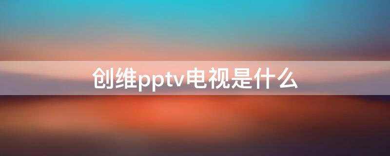 创维pptv电视是什么 创维pptv电视和创维电视的区别