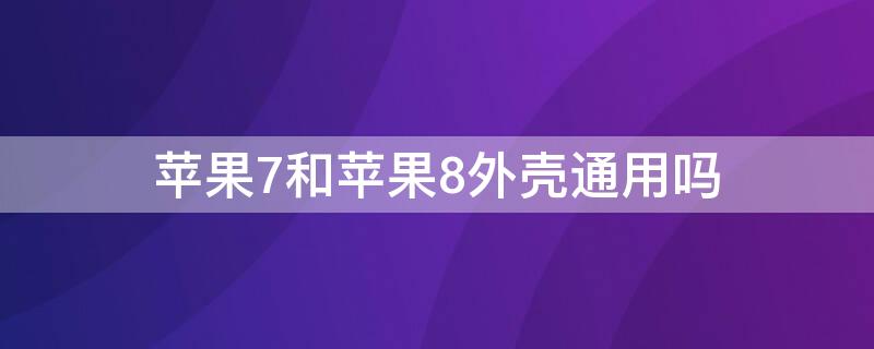 iPhone7和iPhone8外壳通用吗 iphone7plus和iphone8plus手机壳通用吗