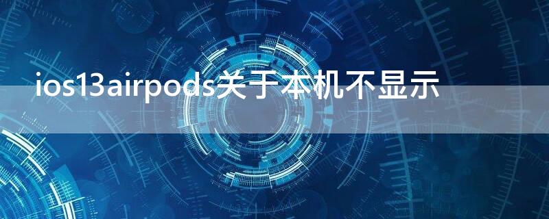 ios13airpods关于本机不显示（ios14airpods一直显示）