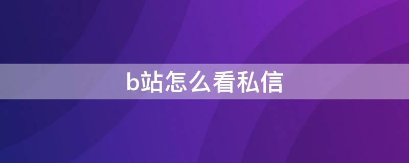 b站怎么看私信 b站怎么看私信回复