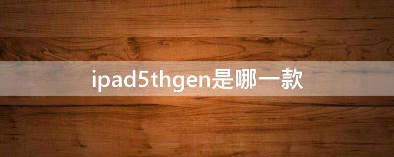 ipad5thgen是哪一款（iPad5thgen）