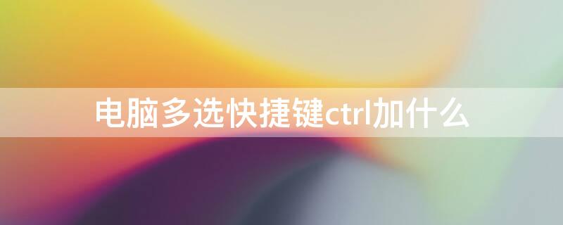 电脑多选快捷键ctrl加什么（电脑桌面多选快捷键ctrl加什么）