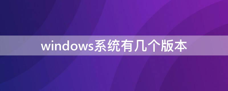 windows系统有几个版本 windows系统有几个版本,各用于何场合