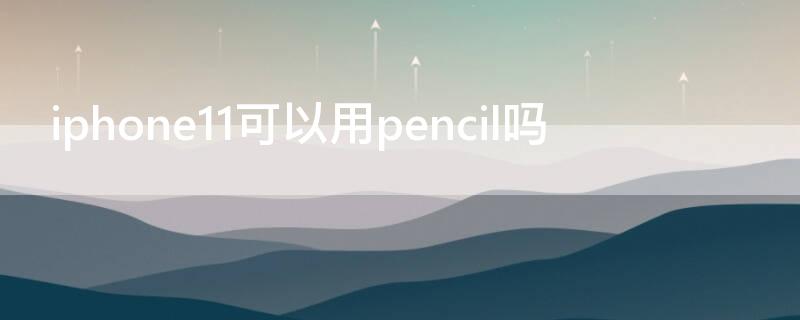iPhone11可以用pencil吗 apple pencil可以用在iPhone 11