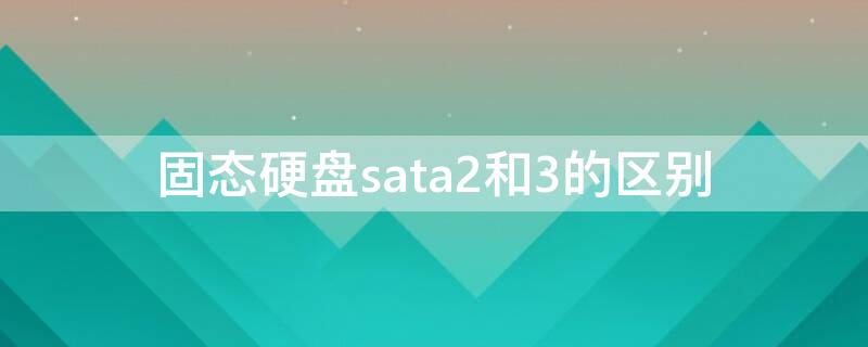 固态硬盘sata2和3的区别（固态硬盘用sata2和3的区别）