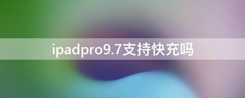 ipadpro9.7支持快充吗（ipadpro9.7充电速度）