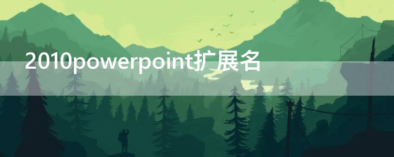 2010powerpoint扩展名（powerpoint2013扩展名）