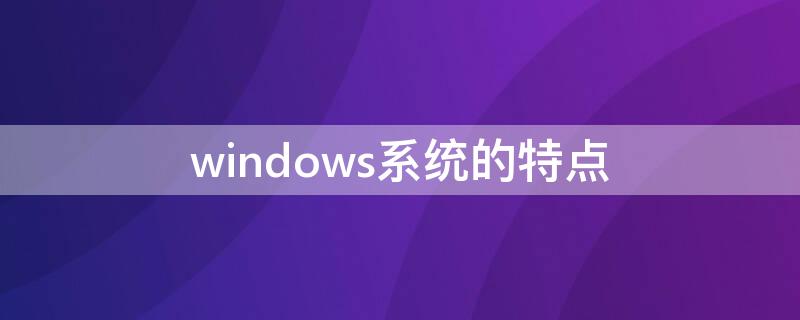 windows系统的特点（WINDOWS系统的特点是）